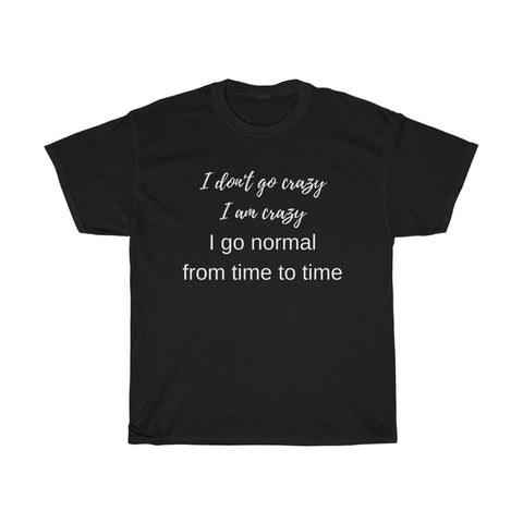 I don't go crazy. I am crazy. I go normal from time to time Unisex T-Shirt