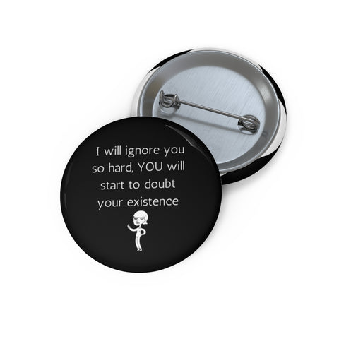 I'll ignore you so Hard YOU will begin to doubt your existence Pin Buttons